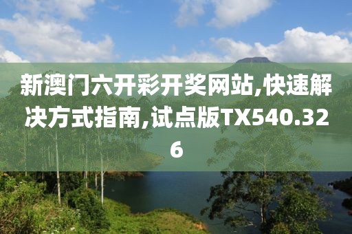 新澳门六开彩开奖网站,快速解决方式指南,试点版TX540.326