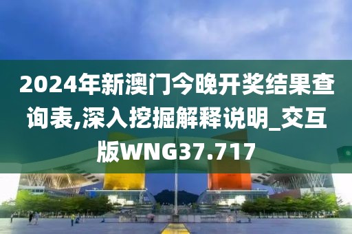 2024年新澳门今晚开奖结果查询表,深入挖掘解释说明_交互版WNG37.717