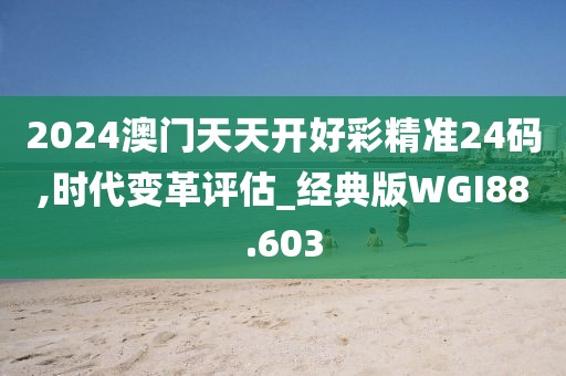 2024澳门天天开好彩精准24码,时代变革评估_经典版WGI88.603