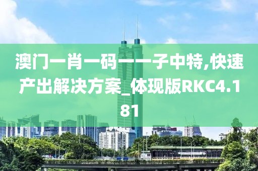 澳门一肖一码一一子中特,快速产出解决方案_体现版RKC4.181