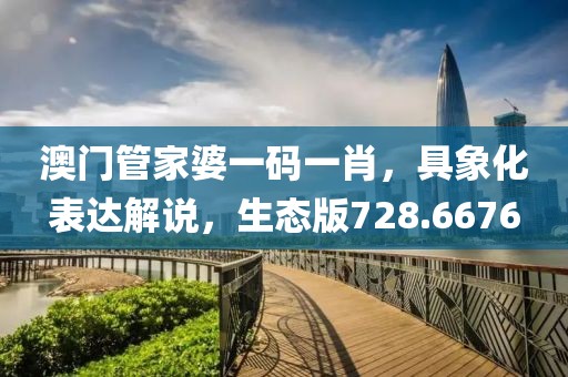 澳门管家婆一码一肖，具象化表达解说，生态版728.6676
