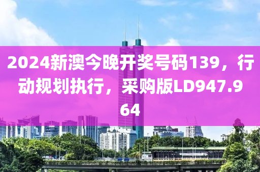 2024新澳今晚开奖号码139，行动规划执行，采购版LD947.964