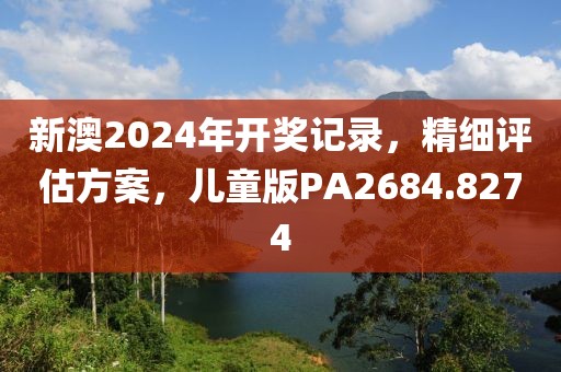 新澳2024年开奖记录，精细评估方案，儿童版PA2684.8274