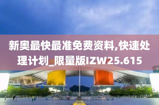 新奥最快最准免费资料,快速处理计划_限量版IZW25.615