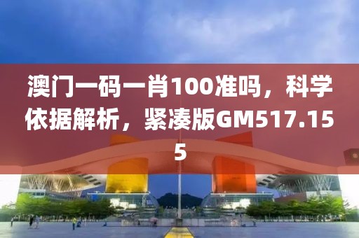 澳门一码一肖100准吗，科学依据解析，紧凑版GM517.155