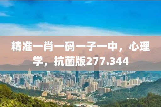 精准一肖一码一子一中，心理学，抗菌版277.344