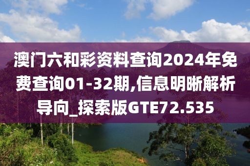 澳门六和彩资料查询2024年免费查询01-32期,信息明晰解析导向_探索版GTE72.535
