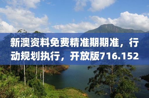 新澳资料免费精准期期准，行动规划执行，开放版716.152