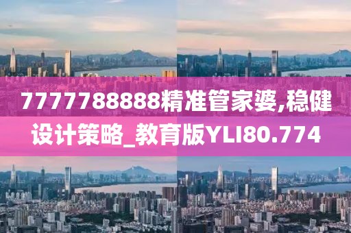 7777788888精准管家婆,稳健设计策略_教育版YLI80.774