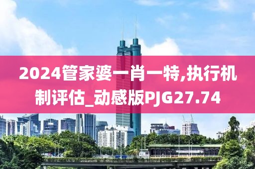 2024管家婆一肖一特,执行机制评估_动感版PJG27.74