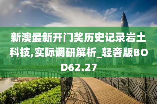 新澳最新开门奖历史记录岩土科技,实际调研解析_轻奢版BOD62.27