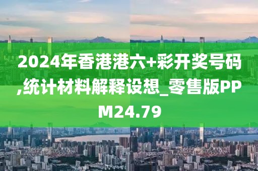 2024年香港港六+彩开奖号码,统计材料解释设想_零售版PPM24.79
