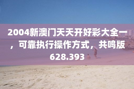 2004新澳门天天开好彩大全一，可靠执行操作方式，共鸣版628.393