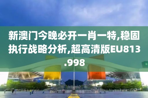 新澳门今晚必开一肖一特,稳固执行战略分析,超高清版EU813.998