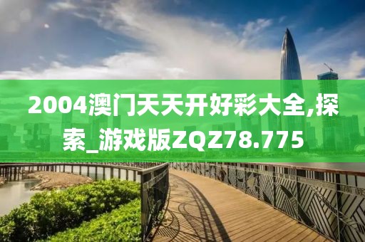 2004澳门天天开好彩大全,探索_游戏版ZQZ78.775