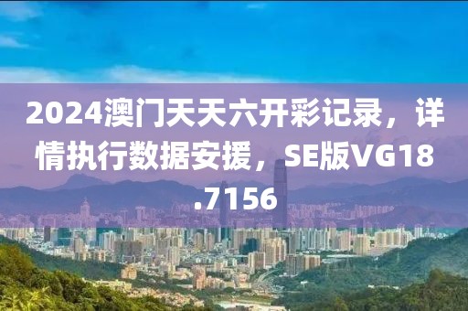 2024澳门天天六开彩记录，详情执行数据安援，SE版VG18.7156