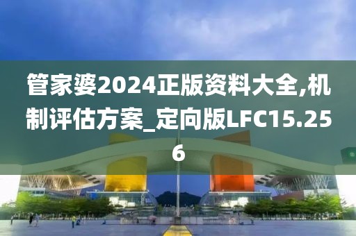 管家婆2024正版资料大全,机制评估方案_定向版LFC15.256