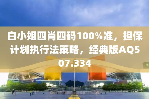 白小姐四肖四码100%准，担保计划执行法策略，经典版AQ507.334