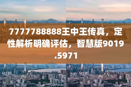 7777788888王中王传真，定性解析明确评估，智慧版9019.5971