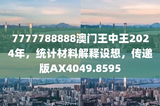 7777788888澳门王中王2024年，统计材料解释设想，传递版AX4049.8595