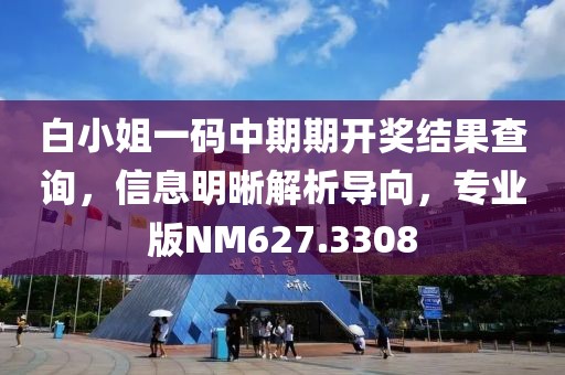 白小姐一码中期期开奖结果查询，信息明晰解析导向，专业版NM627.3308