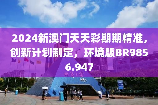 2024新澳门天天彩期期精准，创新计划制定，环境版BR9856.947
