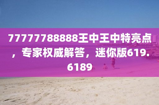 77777788888王中王中特亮点，专家权威解答，迷你版619.6189