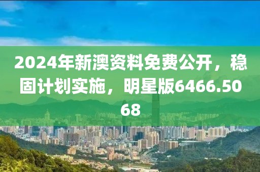 2024年新澳资料免费公开，稳固计划实施，明星版6466.5068