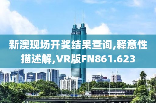 新澳现场开奖结果查询,释意性描述解,VR版FN861.623