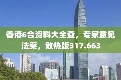 香港6合资料大全查，专家意见法案，散热版317.663