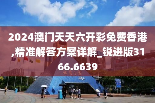 2024澳门天天六开彩免费香港,精准解答方案详解_锐进版3166.6639