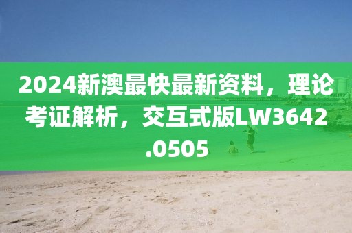 2024新澳最快最新资料，理论考证解析，交互式版LW3642.0505