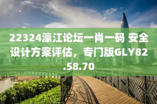 22324濠江论坛一肖一码 安全设计方案评估，专门版GLY82.58.70