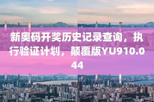 新奥码开奖历史记录查询，执行验证计划，颠覆版YU910.044