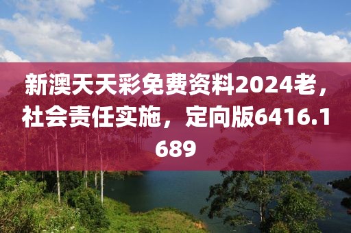 新澳天天彩免费资料2024老，社会责任实施，定向版6416.1689