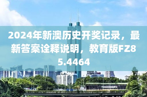 2024年新澳历史开奖记录，最新答案诠释说明，教育版FZ85.4464