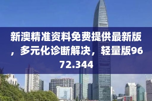 新澳精准资料免费提供最新版，多元化诊断解决，轻量版9672.344