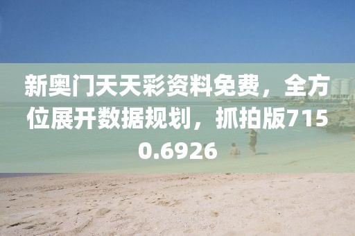 新奥门天天彩资料免费，全方位展开数据规划，抓拍版7150.6926