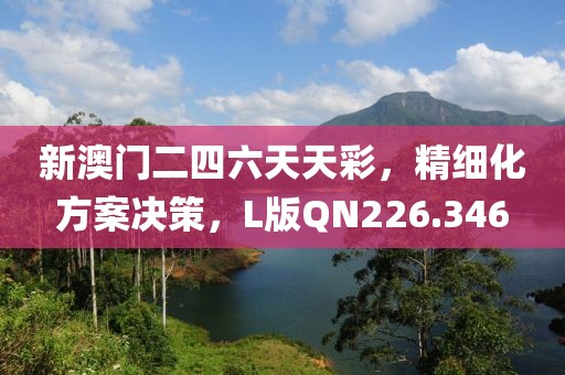 新澳门二四六天天彩，精细化方案决策，L版QN226.346