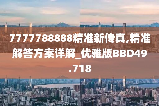 7777788888精准新传真,精准解答方案详解_优雅版BBD49.718