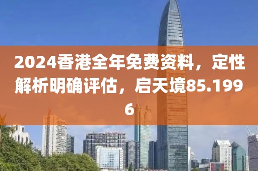 2024香港全年免费资料，定性解析明确评估，启天境85.1996