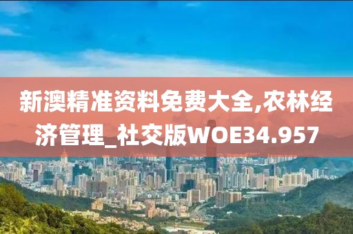 新澳精准资料免费大全,农林经济管理_社交版WOE34.957