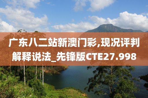 广东八二站新澳门彩,现况评判解释说法_先锋版CTE27.998