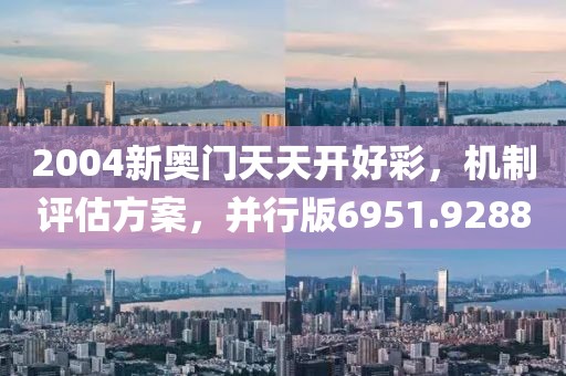 2004新奥门天天开好彩，机制评估方案，并行版6951.9288