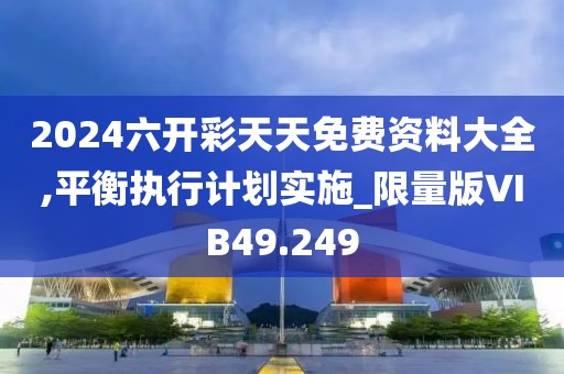 2024六开彩天天免费资料大全,平衡执行计划实施_限量版VIB49.249