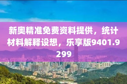 新奥精准免费资料提供，统计材料解释设想，乐享版9401.9299