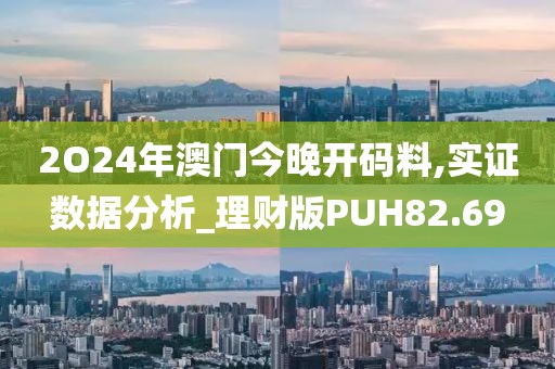 2O24年澳门今晚开码料,实证数据分析_理财版PUH82.69