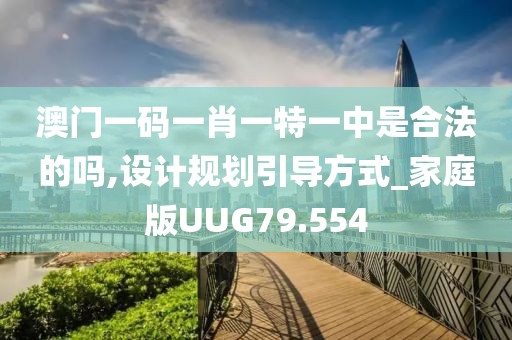 澳门一码一肖一特一中是合法的吗,设计规划引导方式_家庭版UUG79.554