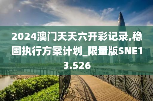 2024澳门天天六开彩记录,稳固执行方案计划_限量版SNE13.526