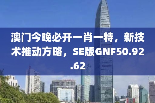 澳门今晚必开一肖一特，新技术推动方略，SE版GNF50.92.62